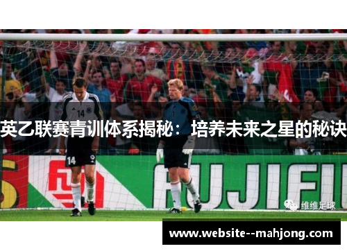 英乙联赛青训体系揭秘：培养未来之星的秘诀