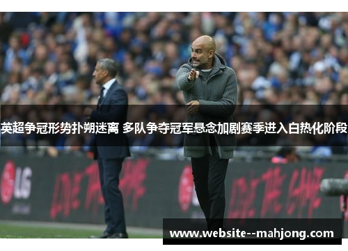 英超争冠形势扑朔迷离 多队争夺冠军悬念加剧赛季进入白热化阶段
