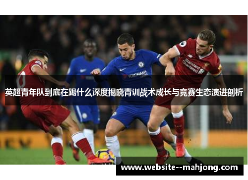 英超青年队到底在踢什么深度揭晓青训战术成长与竞赛生态演进剖析 英超青年队到底在踢什么深度揭晓青训战术成长与竞赛生态演进剖析