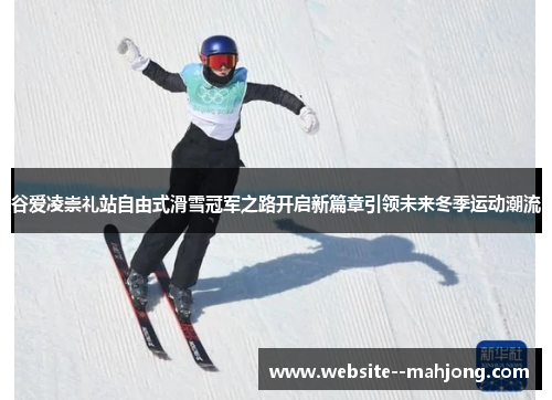 谷爱凌崇礼站自由式滑雪冠军之路开启新篇章引领未来冬季运动潮流 谷爱凌崇礼站自由式滑雪冠军之路开启新篇章引领未来冬季运动潮流