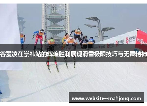 谷爱凌在崇礼站的辉煌胜利展现滑雪极限技巧与无畏精神 谷爱凌在崇礼站的辉煌胜利展现滑雪极限技巧与无畏精神