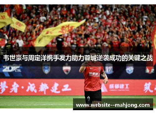 韦世豪与周定洋携手发力助力蓉城逆袭成功的关键之战