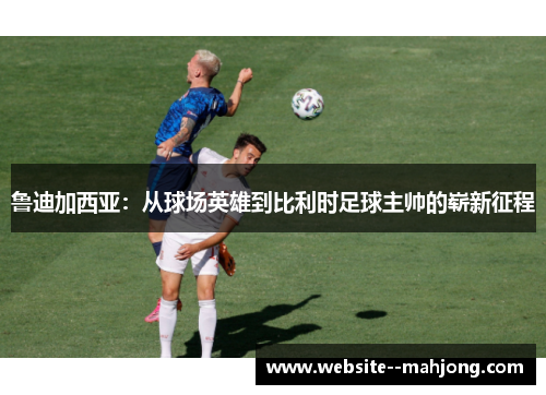 鲁迪加西亚：从球场英雄到比利时足球主帅的崭新征程