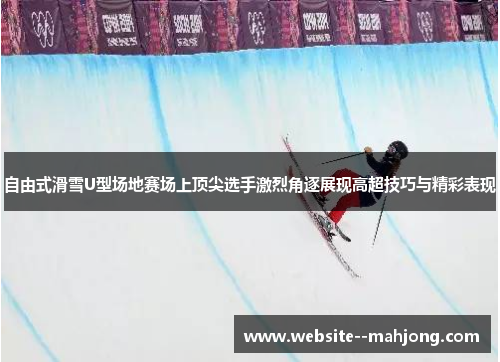 自由式滑雪U型场地赛场上顶尖选手激烈角逐展现高超技巧与精彩表现