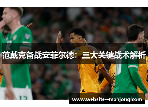 范戴克备战安菲尔德：三大关键战术解析