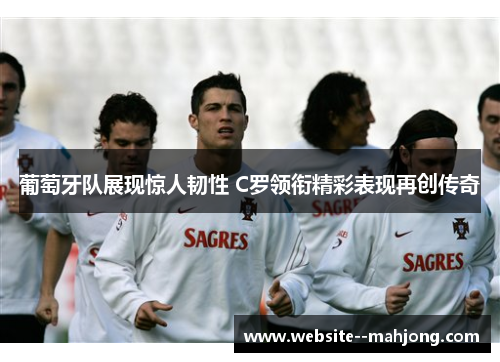葡萄牙队展现惊人韧性 C罗领衔精彩表现再创传奇