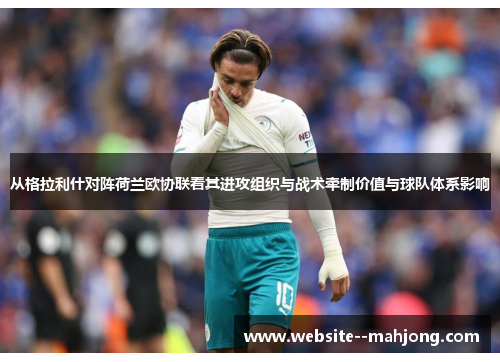 从格拉利什对阵荷兰欧协联看其进攻组织与战术牵制价值与球队体系影响 从格拉利什对阵荷兰欧协联看其进攻组织与战术牵制价值与球队体系影响