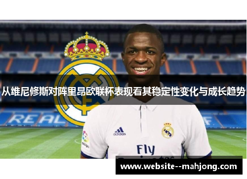 从维尼修斯对阵里昂欧联杯表现看其稳定性变化与成长趋势 从维尼修斯对阵里昂欧联杯表现看其稳定性变化与成长趋势