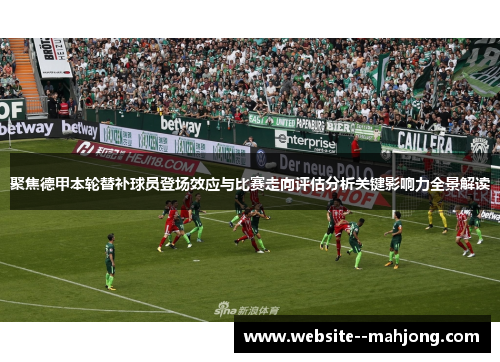 聚焦德甲本轮替补球员登场效应与比赛走向评估分析关键影响力全景解读