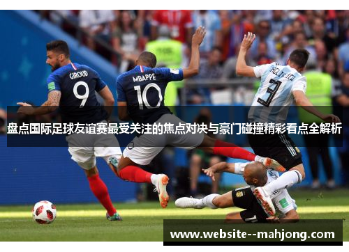 盘点国际足球友谊赛最受关注的焦点对决与豪门碰撞精彩看点全解析 盘点国际足球友谊赛最受关注的焦点对决与豪门碰撞精彩看点全解析