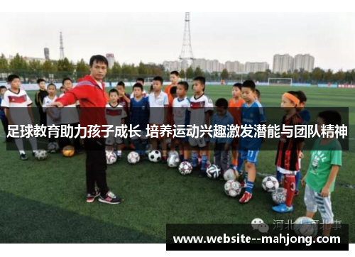 足球教育助力孩子成长 培养运动兴趣激发潜能与团队精神 足球教育助力孩子成长 培养运动兴趣激发潜能与团队精神