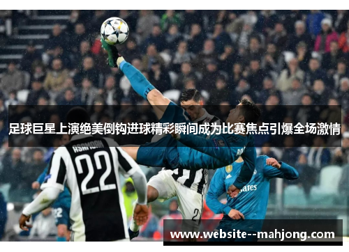 足球巨星上演绝美倒钩进球精彩瞬间成为比赛焦点引爆全场激情