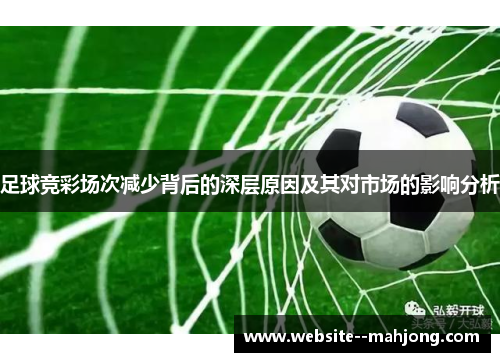 足球竞彩场次减少背后的深层原因及其对市场的影响分析 足球竞彩场次减少背后的深层原因及其对市场的影响分析