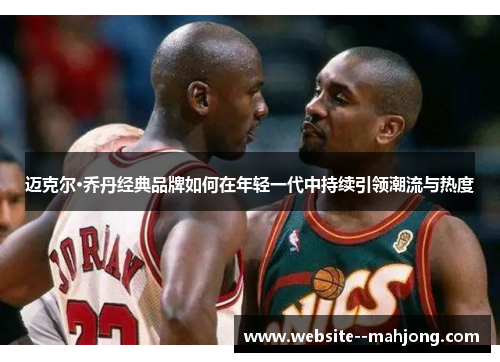 迈克尔·乔丹经典品牌如何在年轻一代中持续引领潮流与热度