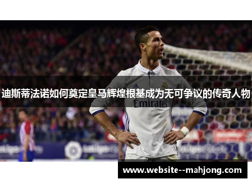迪斯蒂法诺如何奠定皇马辉煌根基成为无可争议的传奇人物 迪斯蒂法诺如何奠定皇马辉煌根基成为无可争议的传奇人物