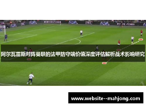 阿尔瓦雷斯对阵曼联的法甲防守端价值深度评估解析战术影响研究 阿尔瓦雷斯对阵曼联的法甲防守端价值深度评估解析战术影响研究