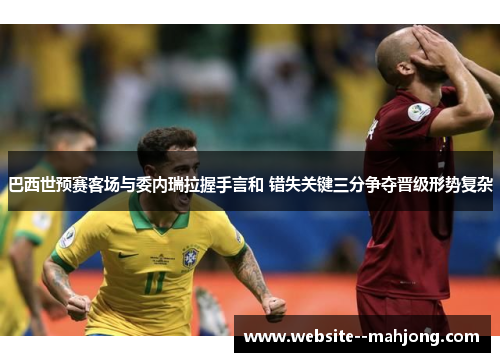 巴西世预赛客场与委内瑞拉握手言和 错失关键三分争夺晋级形势复杂