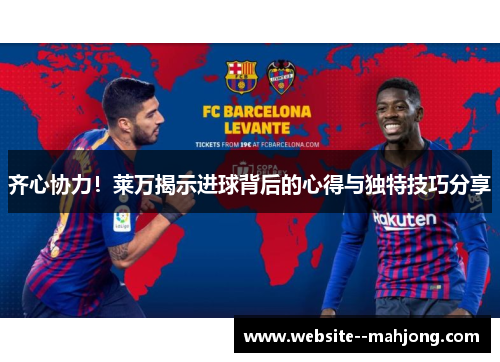 齐心协力！莱万揭示进球背后的心得与独特技巧分享