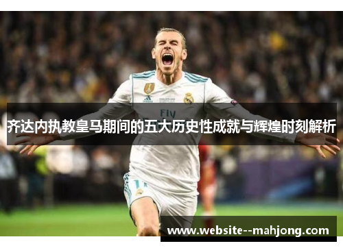 齐达内执教皇马期间的五大历史性成就与辉煌时刻解析