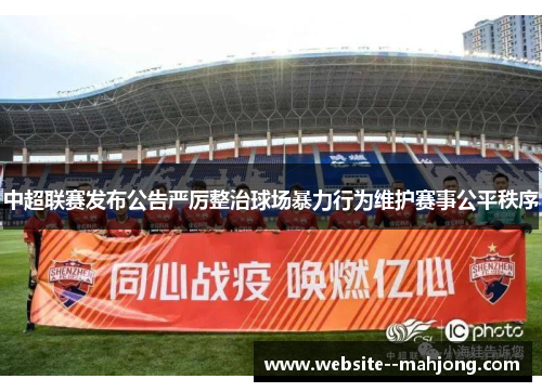 中超联赛发布公告严厉整治球场暴力行为维护赛事公平秩序 中超联赛发布公告严厉整治球场暴力行为维护赛事公平秩序