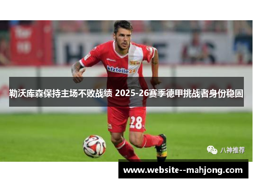 勒沃库森保持主场不败战绩 2025-26赛季德甲挑战者身份稳固 勒沃库森保持主场不败战绩 2025-26赛季德甲挑战者身份稳固