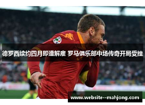 德罗西续约四月即遭解雇 罗马俱乐部中场传奇开局受挫 德罗西续约四月即遭解雇 罗马俱乐部中场传奇开局受挫