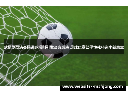欧足联取消客场进球规则引发各方反应 足球比赛公平性或将迎来新篇章 欧足联取消客场进球规则引发各方反应 足球比赛公平性或将迎来新篇章