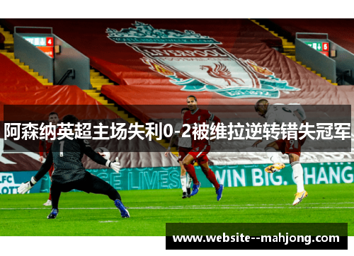 阿森纳英超主场失利0-2被维拉逆转错失冠军