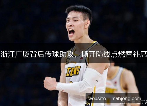 浙江广厦背后传球助攻,撕开防线点燃替补席 浙江广厦背后传球助攻,撕开防线点燃替补席